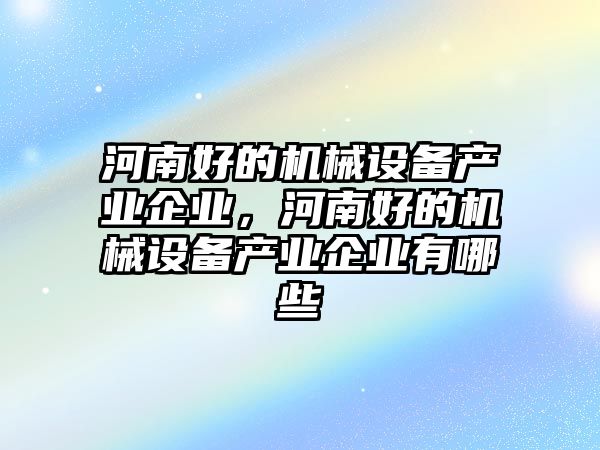 河南好的機(jī)械設(shè)備產(chǎn)業(yè)企業(yè)，河南好的機(jī)械設(shè)備產(chǎn)業(yè)企業(yè)有哪些