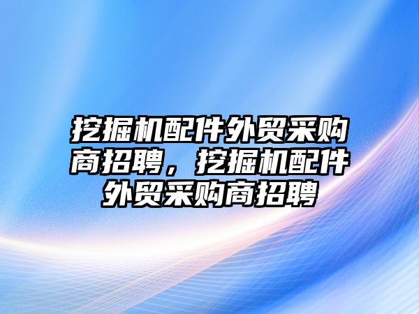 挖掘機(jī)配件外貿(mào)采購商招聘，挖掘機(jī)配件外貿(mào)采購商招聘