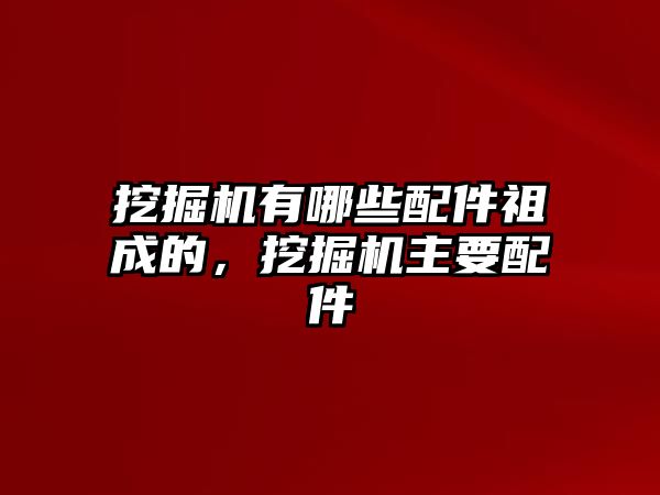 挖掘機有哪些配件祖成的，挖掘機主要配件