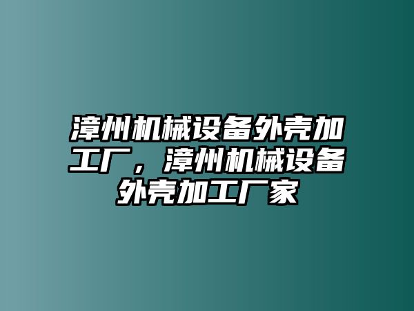 漳州機(jī)械設(shè)備外殼加工廠，漳州機(jī)械設(shè)備外殼加工廠家