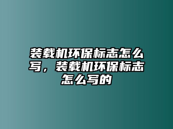 裝載機(jī)環(huán)保標(biāo)志怎么寫，裝載機(jī)環(huán)保標(biāo)志怎么寫的