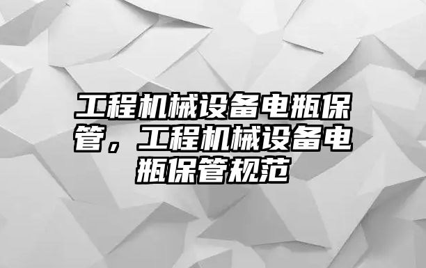 工程機(jī)械設(shè)備電瓶保管，工程機(jī)械設(shè)備電瓶保管規(guī)范