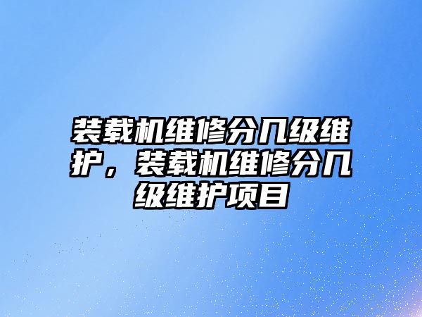 裝載機(jī)維修分幾級維護(hù)，裝載機(jī)維修分幾級維護(hù)項(xiàng)目