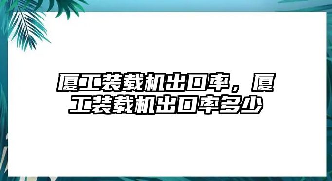 廈工裝載機出口率，廈工裝載機出口率多少