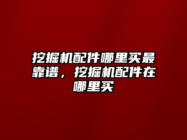 挖掘機配件哪里買最靠譜，挖掘機配件在哪里買