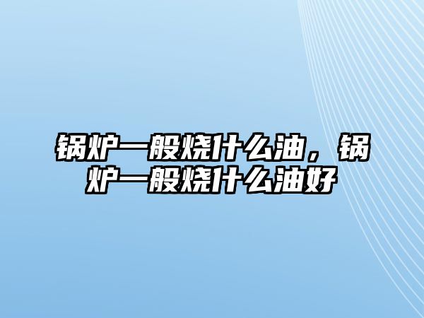 鍋爐一般燒什么油，鍋爐一般燒什么油好