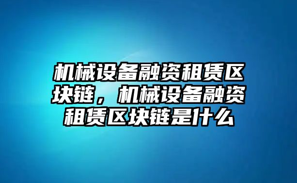 機械設備融資租賃區塊鏈，機械設備融資租賃區塊鏈是什么