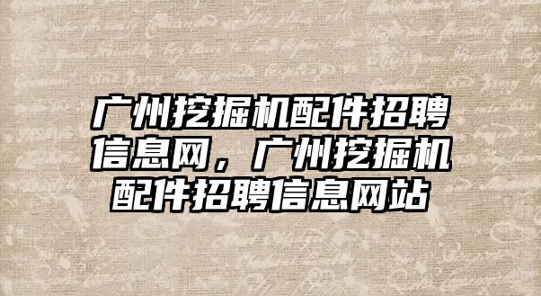 廣州挖掘機配件招聘信息網，廣州挖掘機配件招聘信息網站