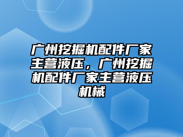 廣州挖掘機(jī)配件廠家主營液壓，廣州挖掘機(jī)配件廠家主營液壓機(jī)械