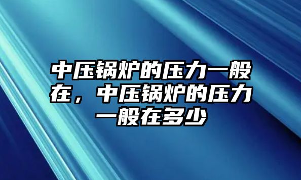 中壓鍋爐的壓力一般在，中壓鍋爐的壓力一般在多少