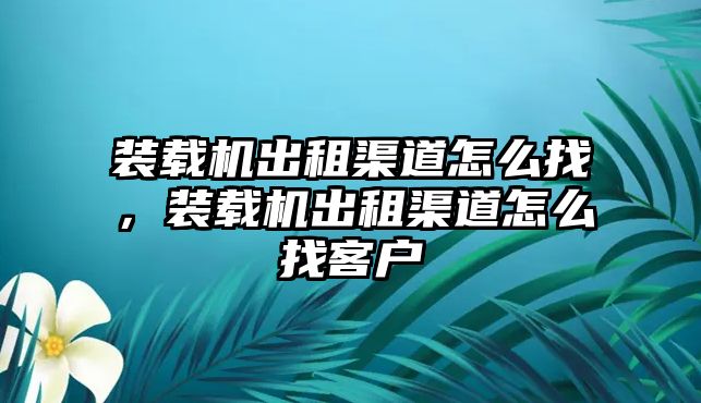 裝載機出租渠道怎么找，裝載機出租渠道怎么找客戶