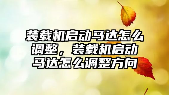 裝載機啟動馬達怎么調整，裝載機啟動馬達怎么調整方向