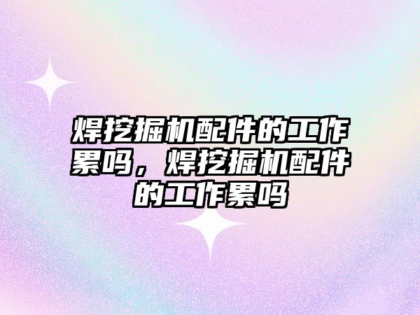 焊挖掘機配件的工作累嗎，焊挖掘機配件的工作累嗎