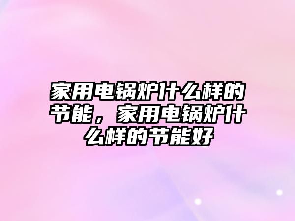 家用電鍋爐什么樣的節能，家用電鍋爐什么樣的節能好