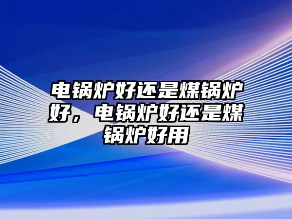 電鍋爐好還是煤鍋爐好，電鍋爐好還是煤鍋爐好用