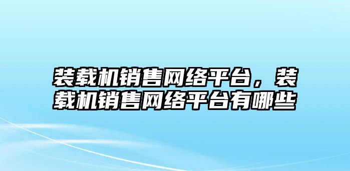 裝載機銷售網絡平臺，裝載機銷售網絡平臺有哪些