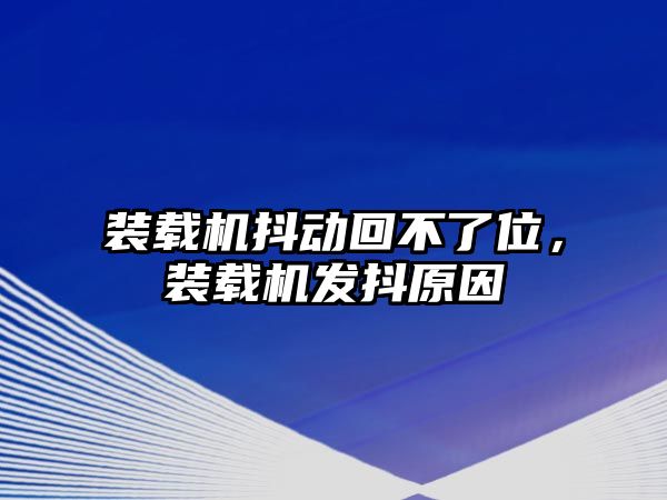 裝載機抖動回不了位，裝載機發(fā)抖原因