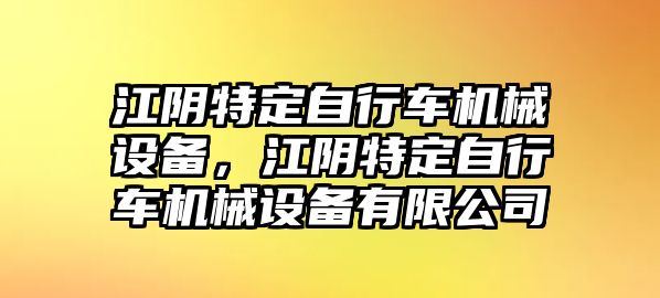 江陰特定自行車機(jī)械設(shè)備，江陰特定自行車機(jī)械設(shè)備有限公司