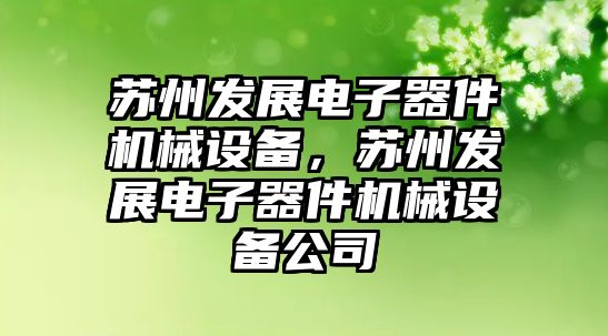 蘇州發展電子器件機械設備，蘇州發展電子器件機械設備公司