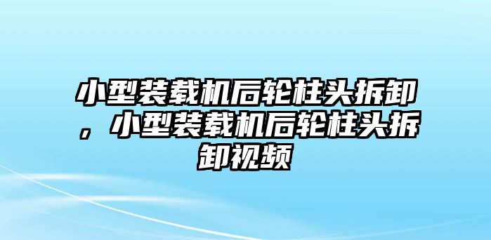 小型裝載機(jī)后輪柱頭拆卸，小型裝載機(jī)后輪柱頭拆卸視頻