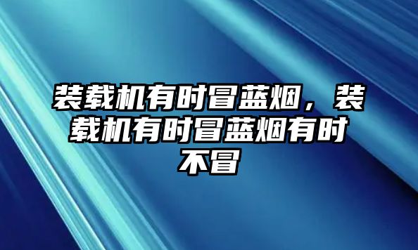 裝載機有時冒藍煙，裝載機有時冒藍煙有時不冒