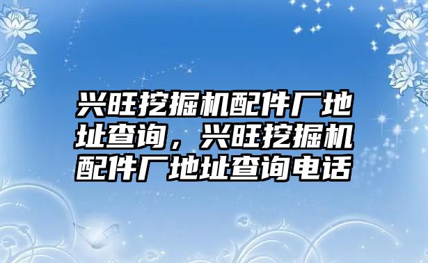 興旺挖掘機配件廠地址查詢，興旺挖掘機配件廠地址查詢電話