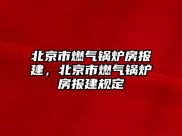 北京市燃?xì)忮仩t房報建，北京市燃?xì)忮仩t房報建規(guī)定