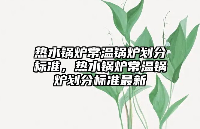 熱水鍋爐常溫鍋爐劃分標準，熱水鍋爐常溫鍋爐劃分標準最新