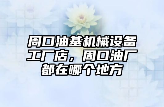 周口油基機械設備工廠店，周口油廠都在哪個地方