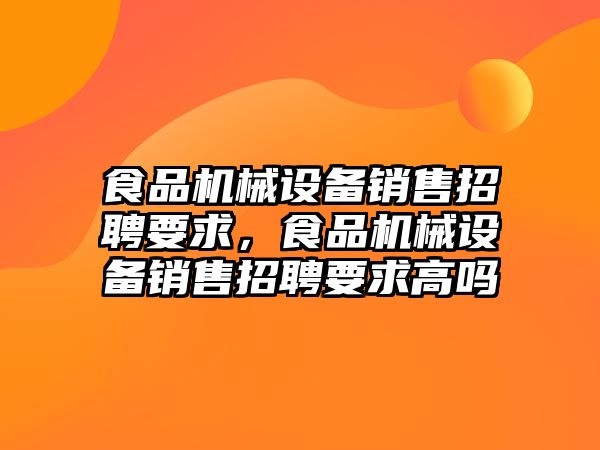 食品機械設備銷售招聘要求，食品機械設備銷售招聘要求高嗎