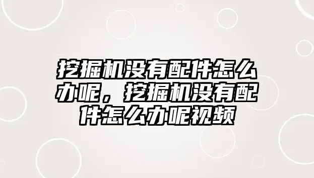 挖掘機沒有配件怎么辦呢，挖掘機沒有配件怎么辦呢視頻