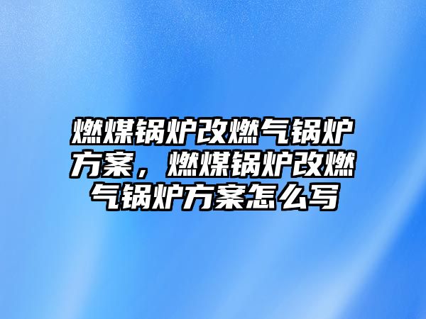 燃煤鍋爐改燃?xì)忮仩t方案，燃煤鍋爐改燃?xì)忮仩t方案怎么寫