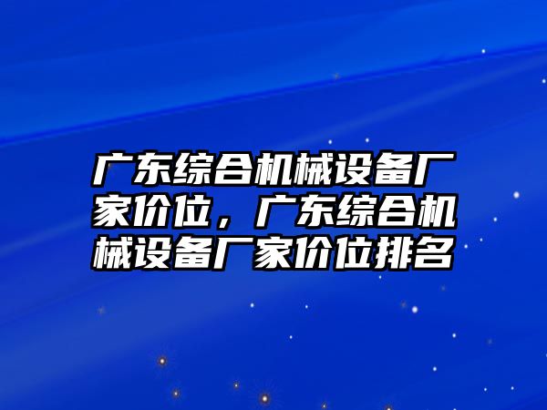 廣東綜合機械設備廠家價位，廣東綜合機械設備廠家價位排名