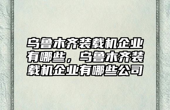 烏魯木齊裝載機企業(yè)有哪些，烏魯木齊裝載機企業(yè)有哪些公司