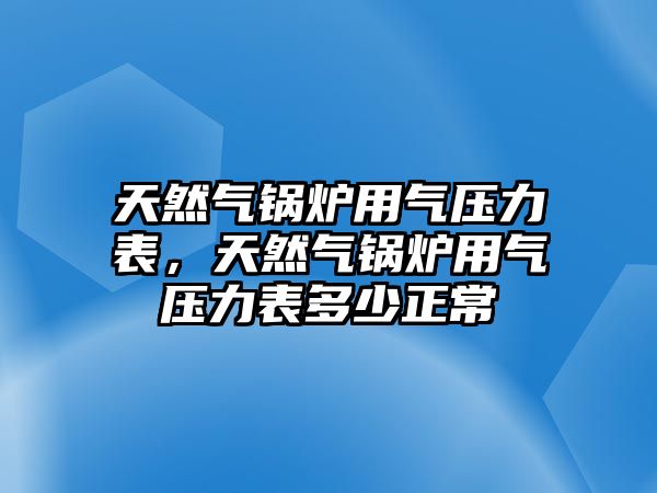 天然氣鍋爐用氣壓力表，天然氣鍋爐用氣壓力表多少正常