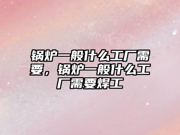 鍋爐一般什么工廠需要，鍋爐一般什么工廠需要焊工