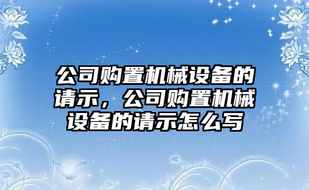 公司購置機械設(shè)備的請示，公司購置機械設(shè)備的請示怎么寫