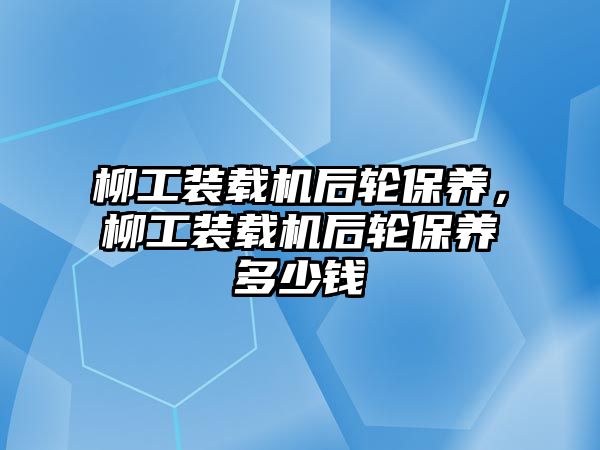 柳工裝載機后輪保養，柳工裝載機后輪保養多少錢