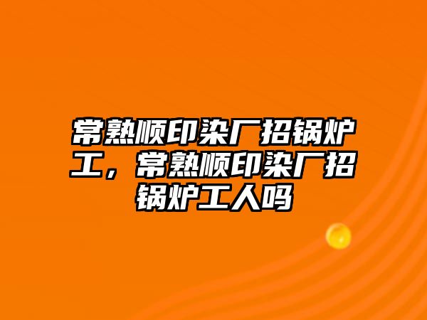 常熟順印染廠招鍋爐工，常熟順印染廠招鍋爐工人嗎