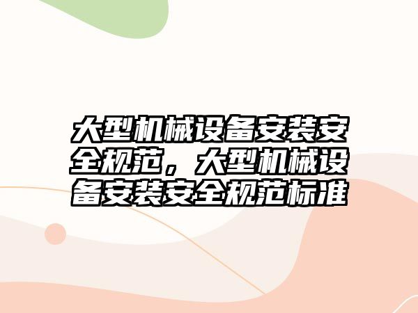 大型機械設備安裝安全規范，大型機械設備安裝安全規范標準