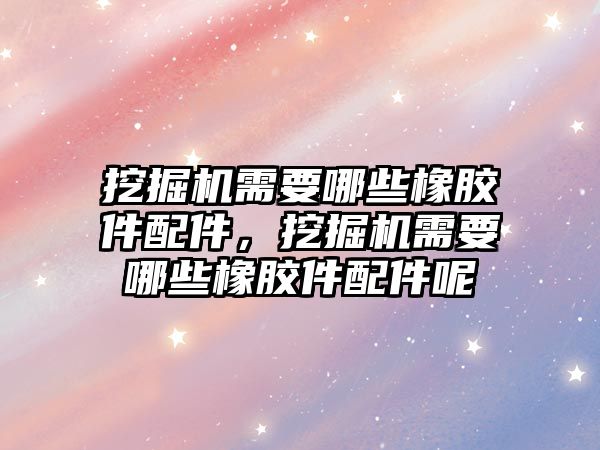 挖掘機需要哪些橡膠件配件，挖掘機需要哪些橡膠件配件呢