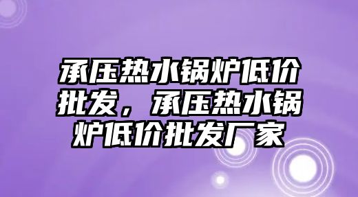 承壓熱水鍋爐低價批發，承壓熱水鍋爐低價批發廠家