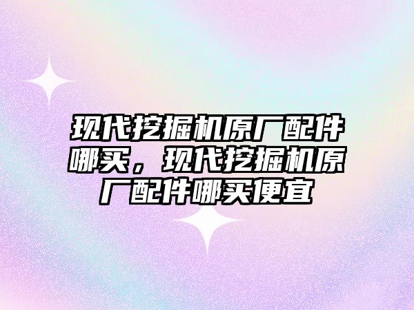 現代挖掘機原廠配件哪買，現代挖掘機原廠配件哪買便宜