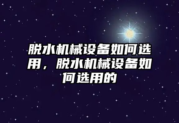 脫水機械設備如何選用，脫水機械設備如何選用的