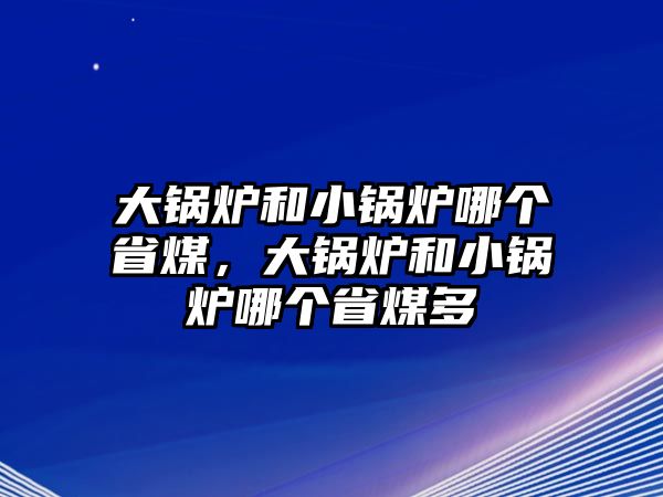 大鍋爐和小鍋爐哪個省煤，大鍋爐和小鍋爐哪個省煤多