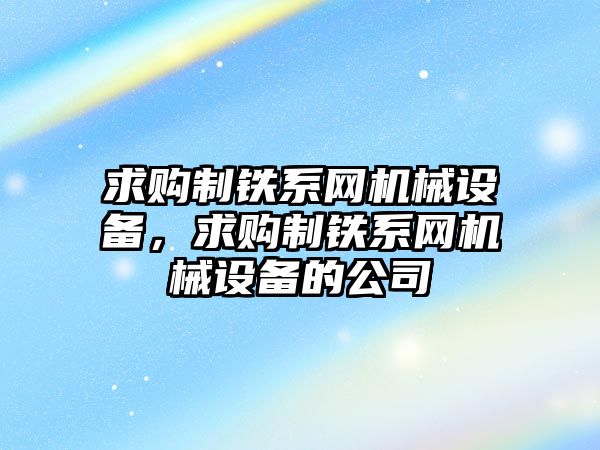 求購制鐵系網(wǎng)機械設(shè)備，求購制鐵系網(wǎng)機械設(shè)備的公司