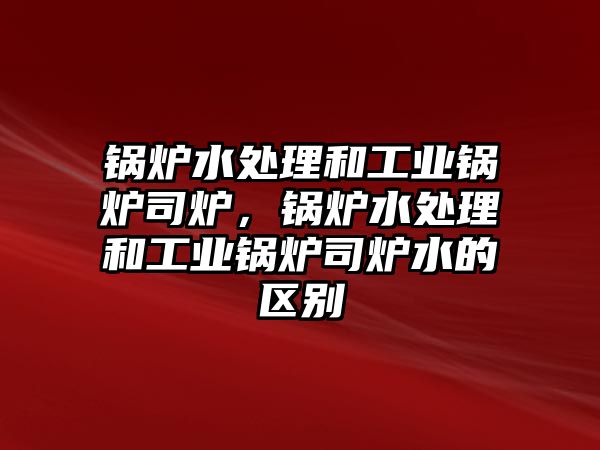 鍋爐水處理和工業鍋爐司爐，鍋爐水處理和工業鍋爐司爐水的區別