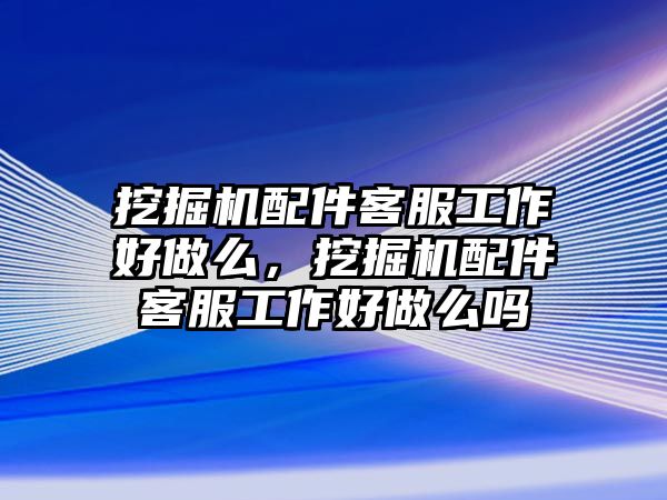 挖掘機配件客服工作好做么，挖掘機配件客服工作好做么嗎