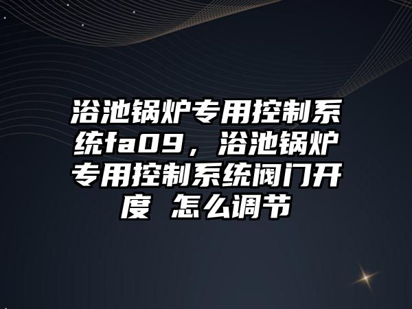 浴池鍋爐專用控制系統(tǒng)fa09，浴池鍋爐專用控制系統(tǒng)閥門開度 怎么調(diào)節(jié)