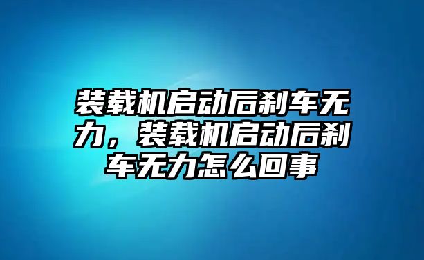 裝載機啟動后剎車無力，裝載機啟動后剎車無力怎么回事